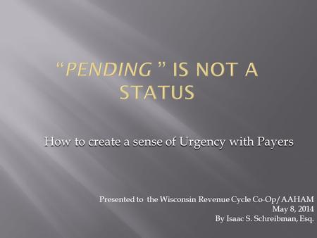 How to create a sense of Urgency with Payers Presented to the Wisconsin Revenue Cycle Co-Op/AAHAM May 8, 2014 By Isaac S. Schreibman, Esq.