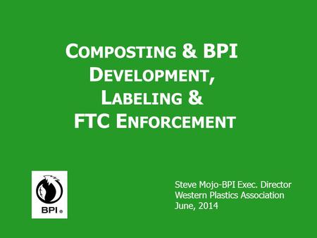 Steve Mojo-BPI Exec. Director Western Plastics Association June, 2014 C OMPOSTING & BPI D EVELOPMENT, L ABELING & FTC E NFORCEMENT.