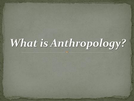 Anthropology is the study of humankind in all times and places. Focuses on the interconnectedness and interdependence of all aspects of the human experience.