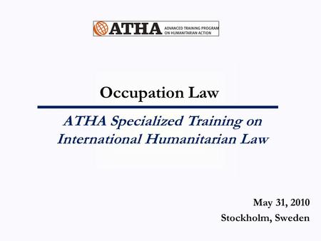 Occupation Law ATHA Specialized Training on International Humanitarian Law May 31, 2010 Stockholm, Sweden.