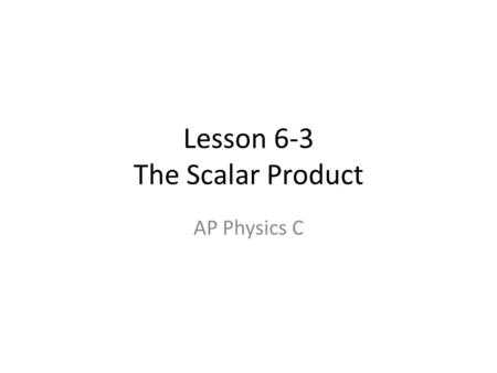 Lesson 6-3 The Scalar Product AP Physics C. 6 – 3 The scalar product, or dot product, is a mathematical operation used to determine the component of a.