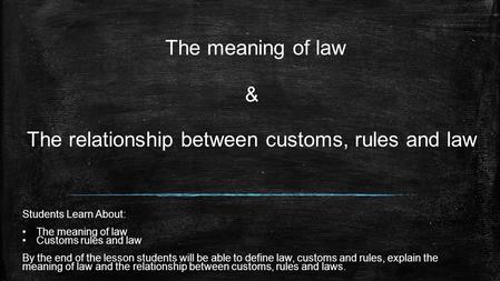 The meaning of law & The relationship between customs, rules and law Students Learn About: The meaning of law Customs rules and law By the end of the.