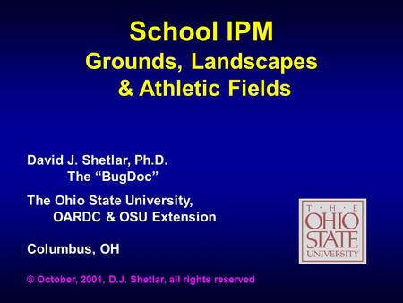 School IPM Grounds, Landscapes & Athletic Fields David J. Shetlar, Ph.D. The “BugDoc” The Ohio State University, OARDC & OSU Extension Columbus, OH © October,