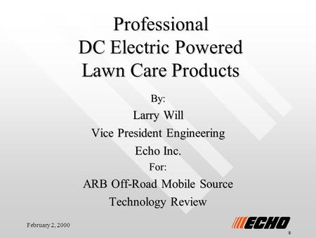 February 2, 2000 Professional DC Electric Powered Lawn Care Products By: Larry Will Vice President Engineering Echo Inc. For: ARB Off-Road Mobile Source.