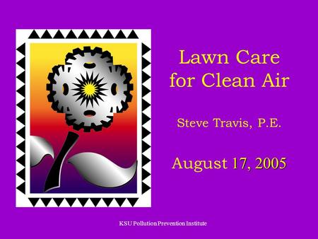 KSU Pollution Prevention Institute 17, 2005 Lawn Care for Clean Air Steve Travis, P.E. August 17, 2005.