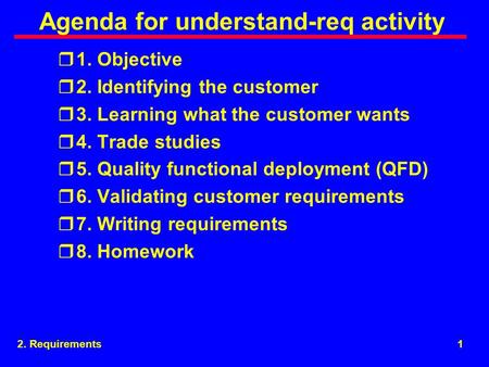 2. Requirements1 Agenda for understand-req activity r1. Objective r2. Identifying the customer r3. Learning what the customer wants r4. Trade studies r5.