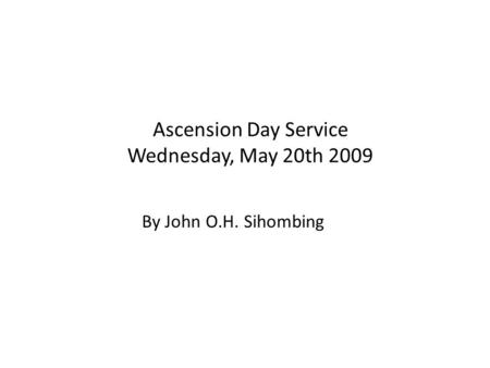 Ascension Day Service Wednesday, May 20th 2009 By John O.H. Sihombing.