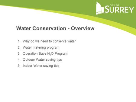1.Why do we need to conserve water 2.Water metering program 3.Operation Save H 2 O Program 4.Outdoor Water saving tips 5.Indoor Water saving tips Water.