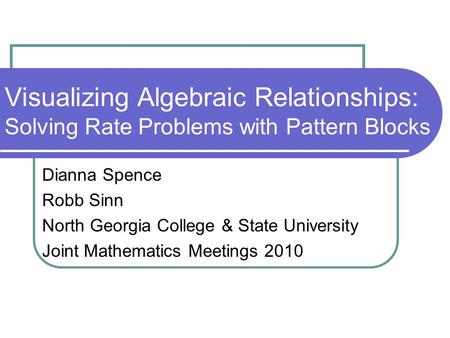 Visualizing Algebraic Relationships: Solving Rate Problems with Pattern Blocks Dianna Spence Robb Sinn North Georgia College & State University Joint Mathematics.