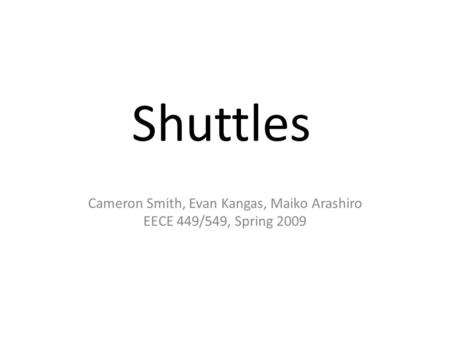 Shuttles Cameron Smith, Evan Kangas, Maiko Arashiro EECE 449/549, Spring 2009.