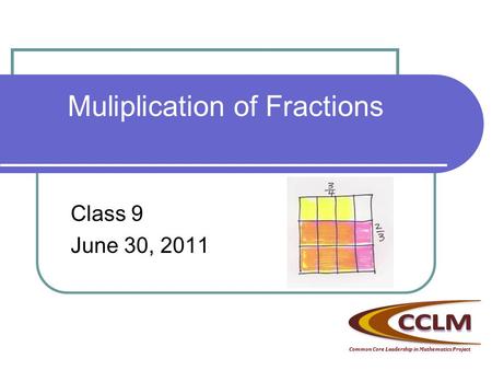 Muliplication of Fractions Class 9 June 30, 2011 Common Core Leadership in Mathematics Project.