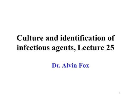 1 Culture and identification of infectious agents, Lecture 25 Dr. Alvin Fox.