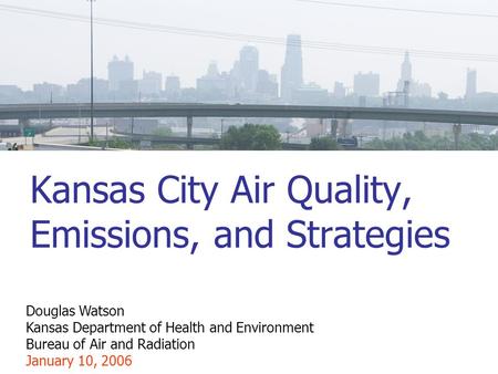 Kansas City Air Quality, Emissions, and Strategies Douglas Watson Kansas Department of Health and Environment Bureau of Air and Radiation January 10, 2006.