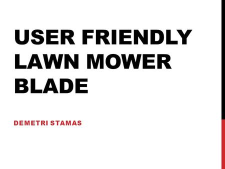USER FRIENDLY LAWN MOWER BLADE DEMETRI STAMAS. INITIAL THOUGHTS While trying to come up with a solution there were a few design challenges to overcome.