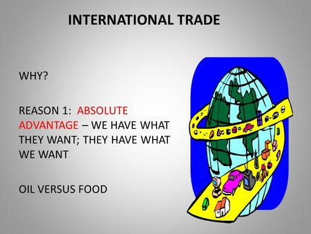 INTERNATIONAL TRADE WHY? REASON 1: ABSOLUTE ADVANTAGE – WE HAVE WHAT THEY WANT; THEY HAVE WHAT WE WANT OIL VERSUS FOOD.