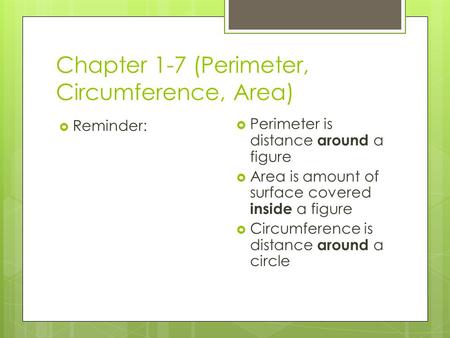 Chapter 1-7 (Perimeter, Circumference, Area)  Reminder:  Perimeter is distance around a figure  Area is amount of surface covered inside a figure 