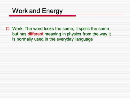 Work and Energy  Work: The word looks the same, it spells the same but has different meaning in physics from the way it is normally used in the everyday.