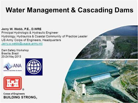 Corps of Engineers BUILDING STRONG ® Water Management & Cascading Dams Jerry W. Webb, P.E., D.WRE Principal Hydrologic & Hydraulic Engineer Hydrology,