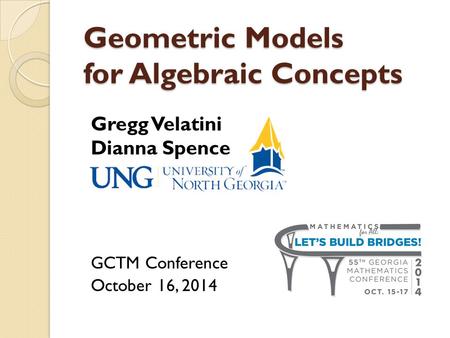 Geometric Models for Algebraic Concepts Gregg Velatini Dianna Spence GCTM Conference October 16, 2014.