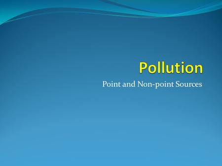 Point and Non-point Sources. Pollution: Point and Non-Point Point Source Pollution This source of pollution is easily identified and flows from specific.