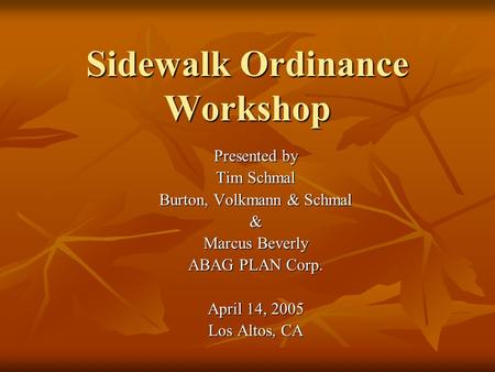 Sidewalk Ordinance Workshop Presented by Tim Schmal Burton, Volkmann & Schmal & Marcus Beverly ABAG PLAN Corp. April 14, 2005 Los Altos, CA.