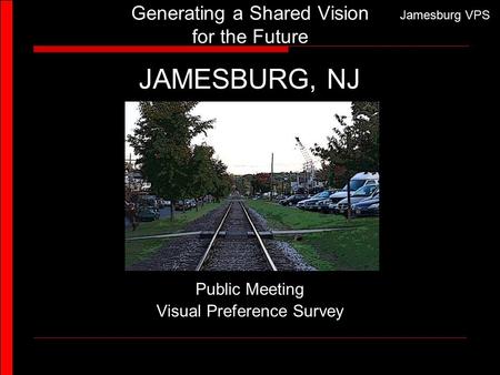 Jamesburg VPS Generating a Shared Vision for the Future JAMESBURG, NJ Public Meeting Visual Preference Survey.