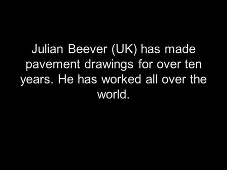 Julian Beever (UK) has made pavement drawings for over ten years. He has worked all over the world.