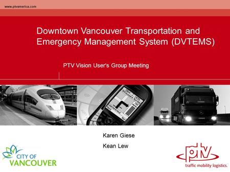 Www.ptvamerica.com Downtown Vancouver Transportation and Emergency Management System (DVTEMS) PTV Vision User‘s Group Meeting Karen Giese Kean Lew.