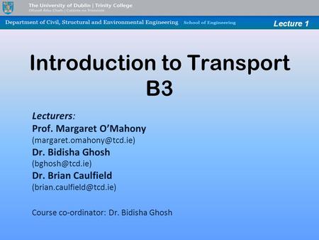 Lecture 1 Introduction to Transport B3 Lecturers: Prof. Margaret O’Mahony Dr. Bidisha Ghosh Dr. Brian Caulfield.