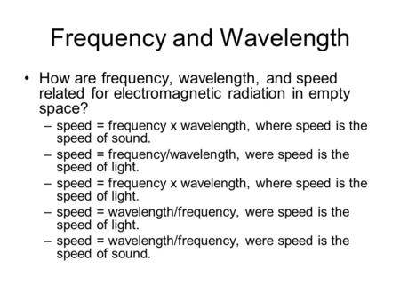 Frequency and Wavelength How are frequency, wavelength, and speed related for electromagnetic radiation in empty space? –speed = frequency x wavelength,