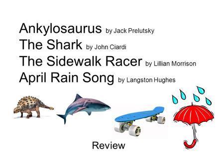 Ankylosaurus by Jack Prelutsky The Shark by John Ciardi The Sidewalk Racer by Lillian Morrison April Rain Song by Langston Hughes Review.