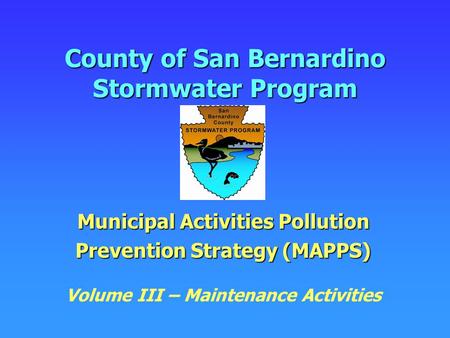 County of San Bernardino Stormwater Program Municipal Activities Pollution Prevention Strategy (MAPPS) Volume III – Maintenance Activities.