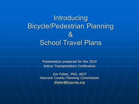 Introducing Bicycle/Pedestrian Planning & School Travel Plans Presentation prepared for the 2010 Active Transportation Conference Jim Fisher, PhD, AICP.