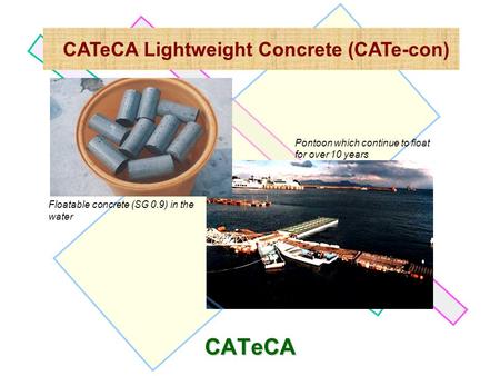 CATeCA Lightweight Concrete (CATe-con) Floatable concrete (SG 0.9) in the water CATeCA Pontoon which continue to float for over 10 years.