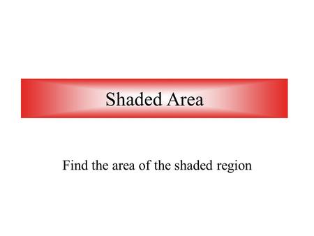 Shaded Area Find the area of the shaded region How do I find the shaded area? 1.Find the area of the large or whole object. 2.Find the area of the small.