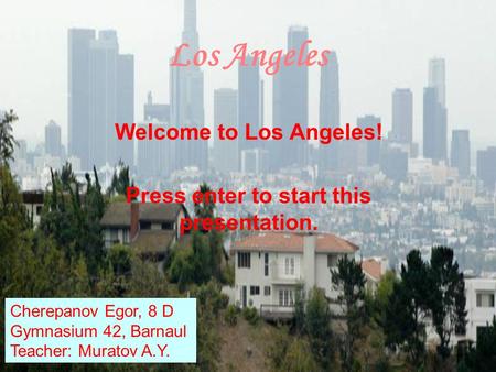 Los Angeles Welcome to Los Angeles! Press enter to start this presentation. Cherepanov Egor, 8 D Gymnasium 42, Barnaul Teacher: Muratov A.Y.