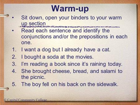 © Capital Community College Warm-up Sit down, open your binders to your warm up section Read each sentence and identify the conjunctions and/or the prepositions.