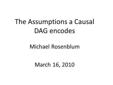The Assumptions a Causal DAG encodes Michael Rosenblum March 16, 2010.