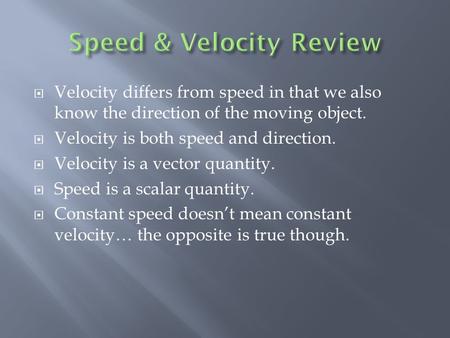  Velocity differs from speed in that we also know the direction of the moving object.  Velocity is both speed and direction.  Velocity is a vector.