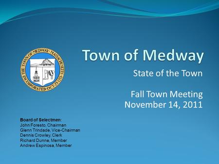 State of the Town Fall Town Meeting November 14, 2011 Board of Selectmen: John Foresto, Chairman Glenn Trindade, Vice-Chairman Dennis Crowley, Clerk Richard.