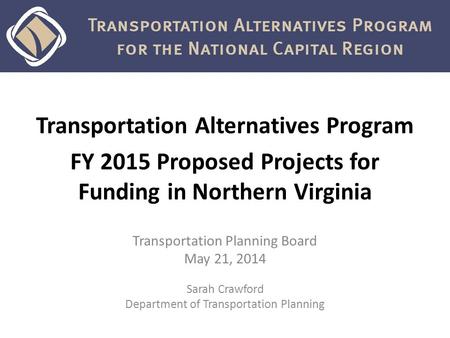 Transportation Alternatives Program FY 2015 Proposed Projects for Funding in Northern Virginia Transportation Planning Board May 21, 2014 Sarah Crawford.