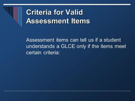 Criteria for Valid Assessment Items Assessment items can tell us if a student understands a GLCE only if the items meet certain criteria:
