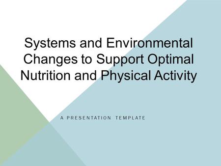 A PRESENTATION TEMPLATE Systems and Environmental Changes to Support Optimal Nutrition and Physical Activity.