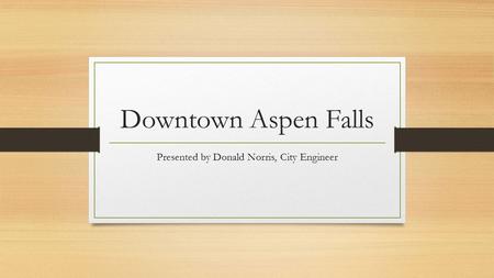 Downtown Aspen Falls Presented by Donald Norris, City Engineer.