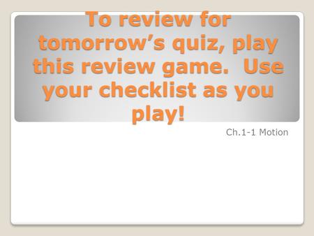 To review for tomorrow’s quiz, play this review game. Use your checklist as you play! Ch.1-1 Motion.