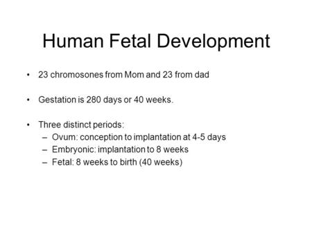 Human Fetal Development 23 chromosones from Mom and 23 from dad Gestation is 280 days or 40 weeks. Three distinct periods: –Ovum: conception to implantation.