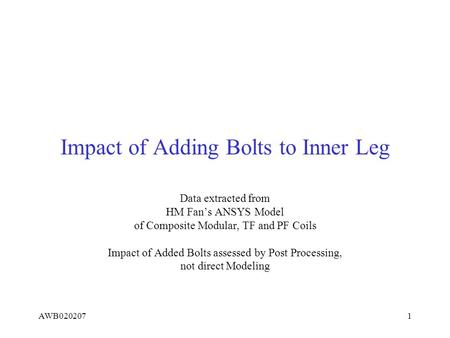 AWB0202071 Impact of Adding Bolts to Inner Leg Data extracted from HM Fan’s ANSYS Model of Composite Modular, TF and PF Coils Impact of Added Bolts assessed.