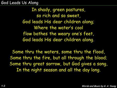 God Leads Us Along In shady, green pastures, so rich and so sweet, God leads His dear children along; Where the water’s cool flow bathes the weary one’s.