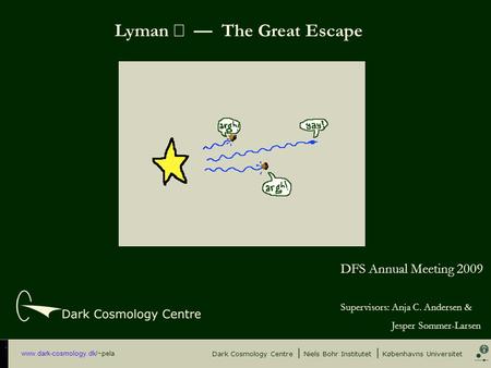 Www.dark-cosmology.dk/~pela Lyman  — The Great Escape Dark Cosmology Centre | Niels Bohr Institutet | Københavns Universitet DFS Annual Meeting 2009 Supervisors: