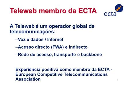 1 Teleweb membro da ECTA A Teleweb é um operador global de telecomunicações: –Voz e dados / Internet –Acesso directo (FWA) e indirecto –Rede de acesso,